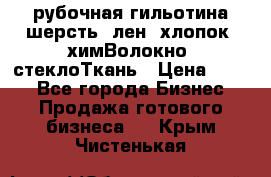 рубочная гильотина шерсть, лен, хлопок, химВолокно, стеклоТкань › Цена ­ 100 - Все города Бизнес » Продажа готового бизнеса   . Крым,Чистенькая